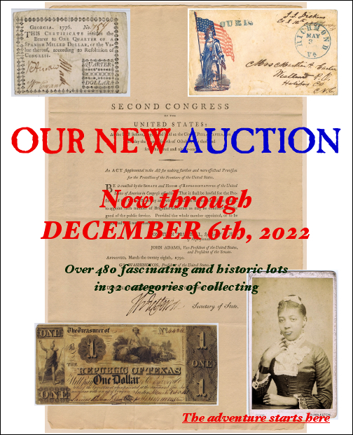 OUR NEW AUCTION Now through DECEMBER 6th, 2022 Over 480 fascinating and historic lots in 32 categories of collecting 
& COLLECTIBLES
Auction • Fixed Price • Preservation • Appraisal • Collection Building
￼
        The adventure starts here